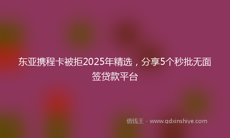 东亚携程卡被拒2025年精选，分享5个秒批无面签贷款平台