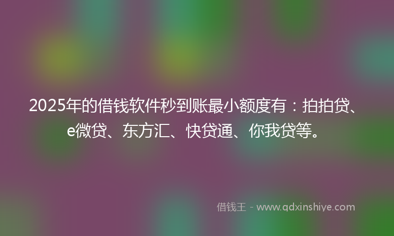 2025年的借钱软件秒到账最小额度有：拍拍贷、e微贷、东方汇、快贷通、你我贷等。