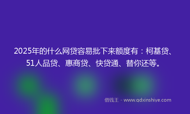 2025年的什么网贷容易批下来额度有：柯基贷、51人品贷、惠商贷、快贷通、替你还等。