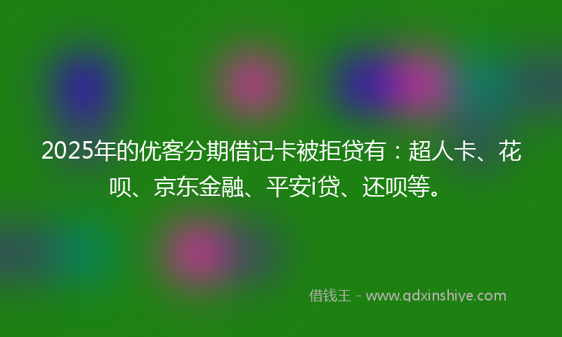 2025年的优客分期借记卡被拒贷有：超人卡、花呗、京东金融、平安i贷、还呗等。