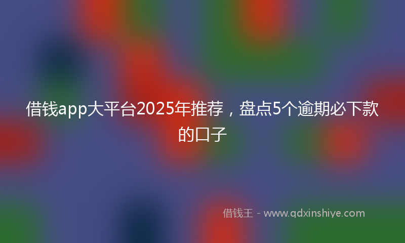 借钱app大平台2025年推荐，盘点5个逾期必下款的口子