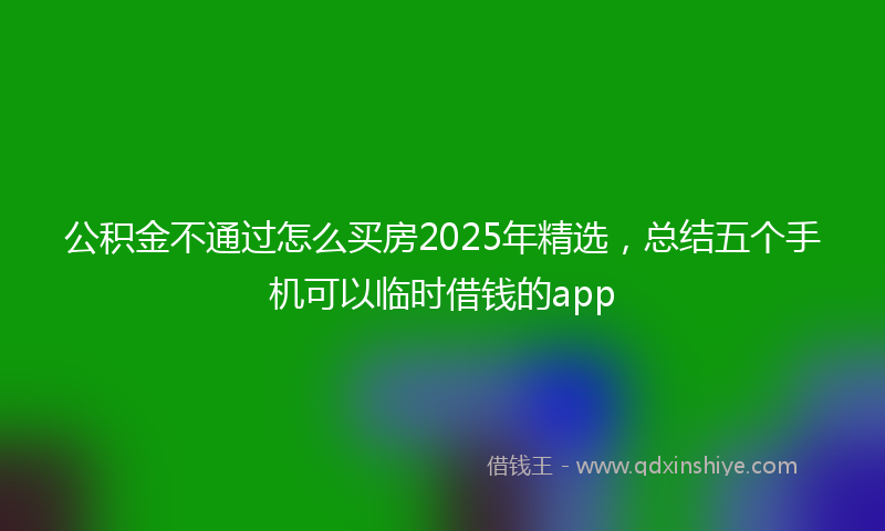 公积金不通过怎么买房2025年精选，总结五个手机可以临时借钱的app