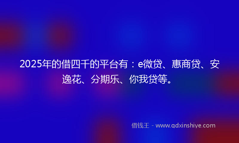 2025年的借四千的平台有：e微贷、惠商贷、安逸花、分期乐、你我贷等。