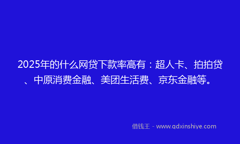 2025年的什么网贷下款率高有：超人卡、拍拍贷、中原消费金融、美团生活费、京东金融等。