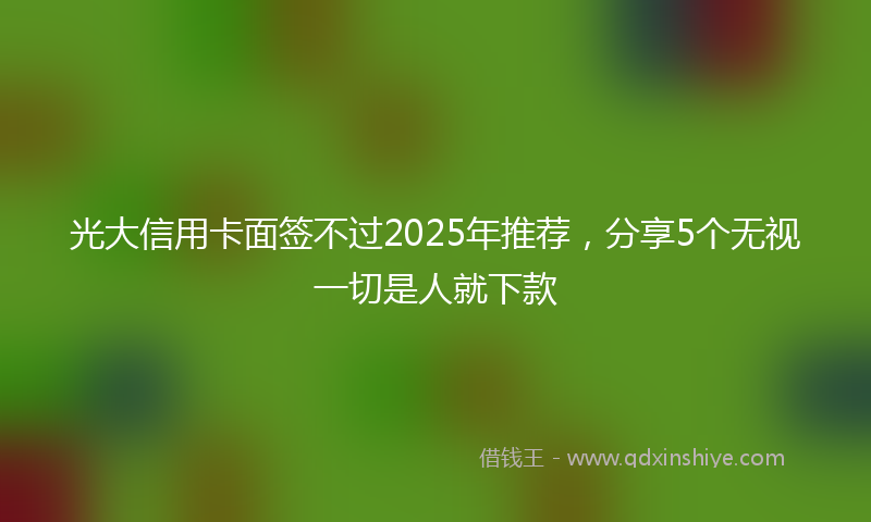光大信用卡面签不过2025年推荐，分享5个无视一切是人就下款