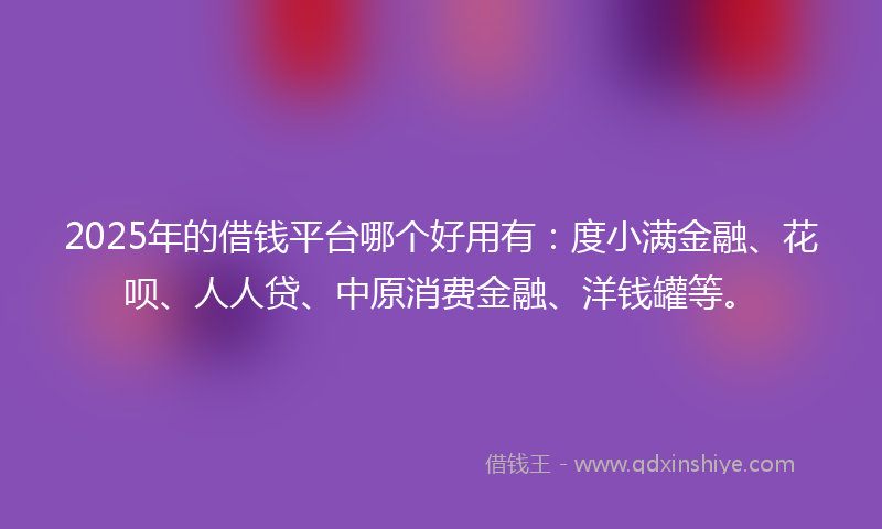 2025年的借钱平台哪个好用有：度小满金融、花呗、人人贷、中原消费金融、洋钱罐等。