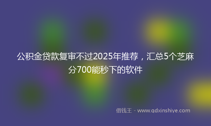 公积金贷款复审不过2025年推荐，汇总5个芝麻分700能秒下的软件