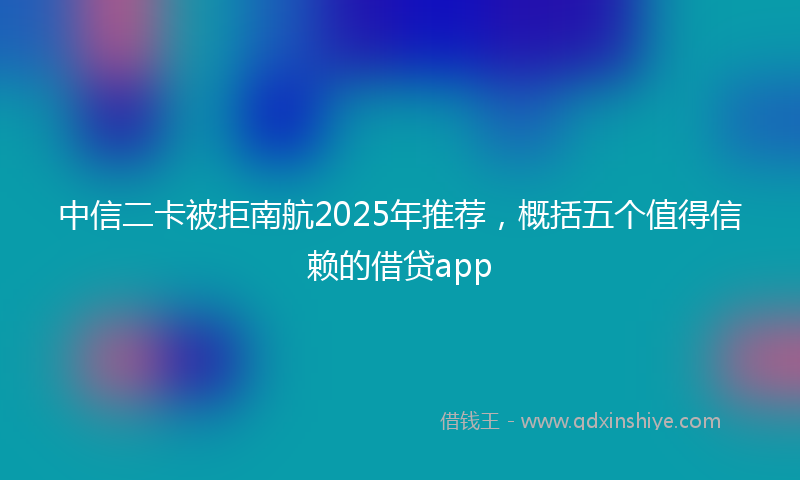 中信二卡被拒南航2025年推荐，概括五个值得信赖的借贷app