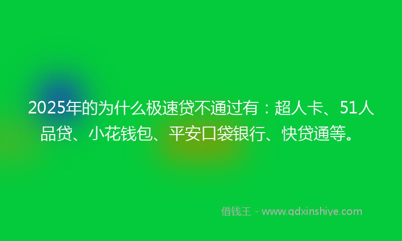 2025年的为什么极速贷不通过有：超人卡、51人品贷、小花钱包、平安口袋银行、快贷通等。