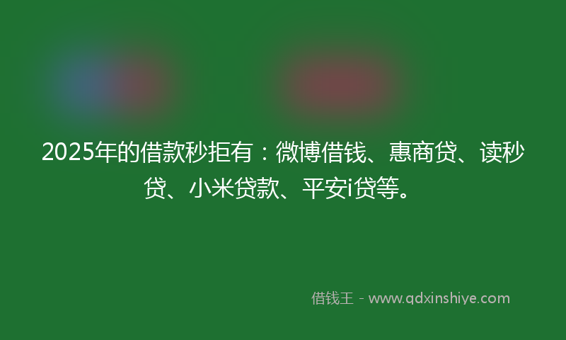 2025年的借款秒拒有：微博借钱、惠商贷、读秒贷、小米贷款、平安i贷等。