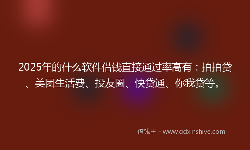 2025年的什么软件借钱直接通过率高有：拍拍贷、美团生活费、投友圈、快贷通、你我贷等。
