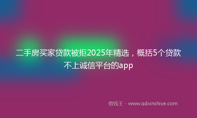 二手房买家贷款被拒2025年精选，概括5个贷款不上诚信平台的app