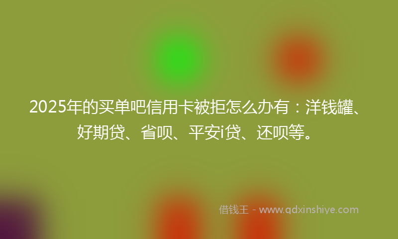 2025年的买单吧信用卡被拒怎么办有:洋钱罐、好期贷、省呗、平安i贷、还呗等。