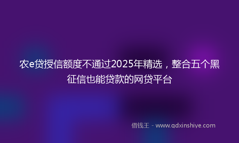 农e贷授信额度不通过2025年精选，整合五个黑征信也能贷款的网贷平台