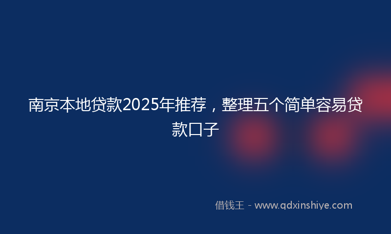 南京本地贷款2025年推荐，整理五个简单容易贷款口子