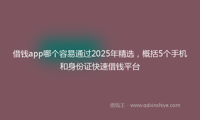 借钱app哪个容易通过2025年精选，概括5个手机和身份证快速借钱平台