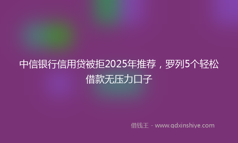 中信银行信用贷被拒2025年推荐,罗列5个轻松借款无压力口子
