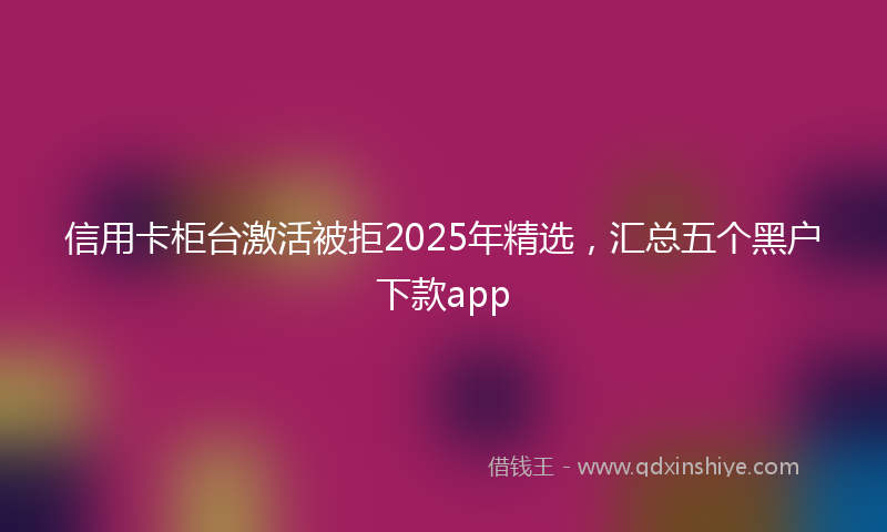 信用卡柜台激活被拒2025年精选，汇总五个黑户下款app