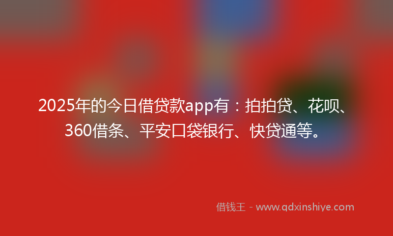 2025年的今日借贷款app有：拍拍贷、花呗、360借条、平安口袋银行、快贷通等。