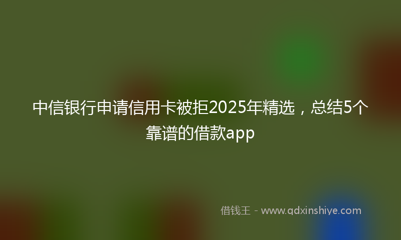 中信银行申请信用卡被拒2025年精选，总结5个靠谱的借款app