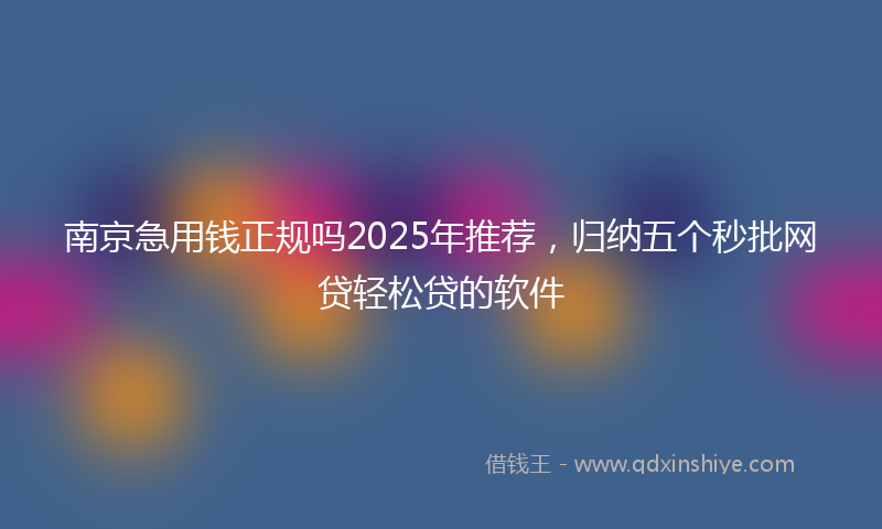 南京急用钱正规吗2025年推荐，归纳五个秒批网贷轻松贷的软件