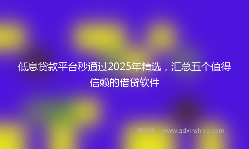 低息贷款平台秒通过2025年精选，汇总五个值得信赖的借贷软件
