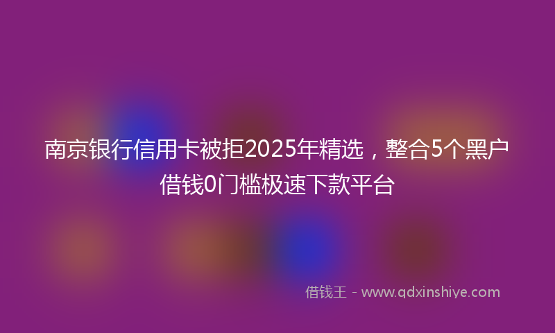 南京银行信用卡被拒2025年精选，整合5个黑户借钱0门槛极速下款平台
