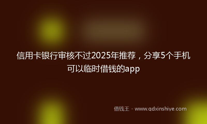 信用卡银行审核不过2025年推荐，分享5个手机可以临时借钱的app