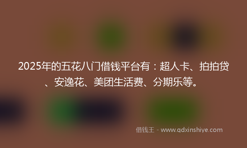 2025年的五花八门借钱平台有：超人卡、拍拍贷、安逸花、美团生活费、分期乐等。