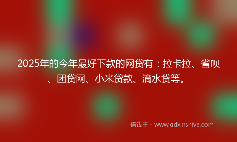 2025年的今年最好下款的网贷有：拉卡拉、省呗、团贷网、小米贷款、滴水贷等。