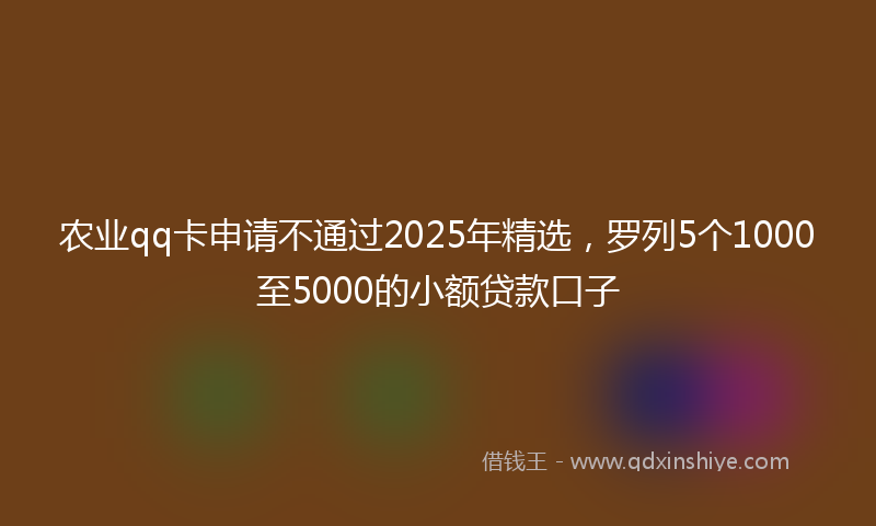 农业qq卡申请不通过2025年精选，罗列5个1000至5000的小额贷款口子
