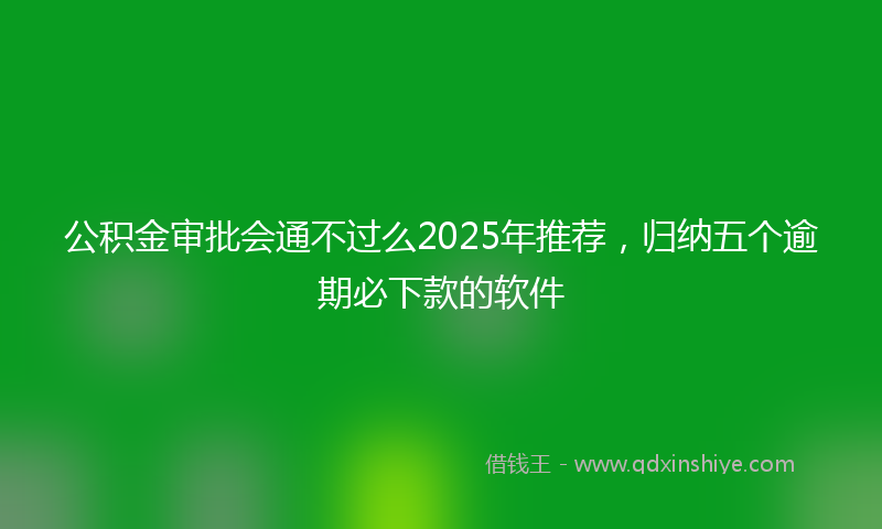 公积金审批会通不过么2025年推荐，归纳五个逾期必下款的软件