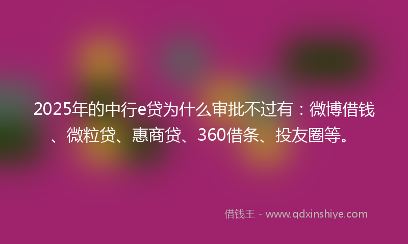 2025年的中行e贷为什么审批不过有：微博借钱、微粒贷、惠商贷、360借条、投友圈等。