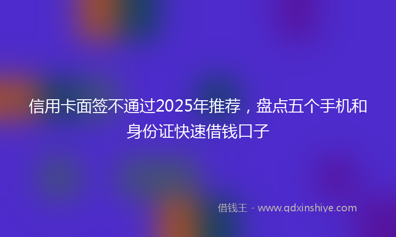信用卡面签不通过2025年推荐，盘点五个手机和身份证快速借钱口子