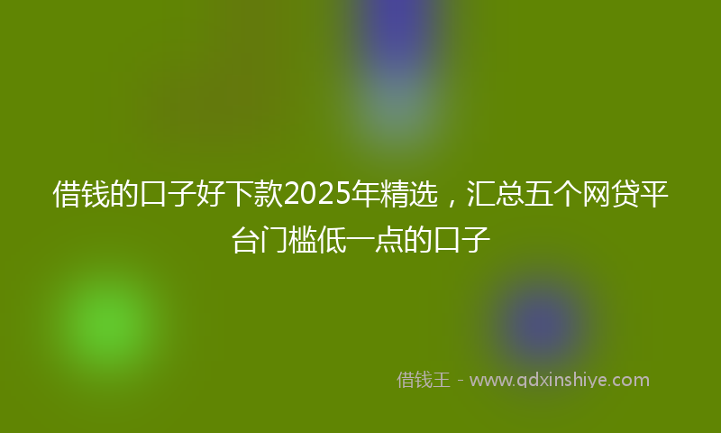 借钱的口子好下款2025年精选，汇总五个网贷平台门槛低一点的口子