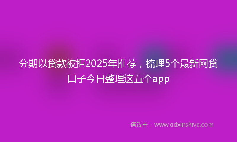 分期以贷款被拒2025年推荐，梳理5个最新网贷口子今日整理这五个app