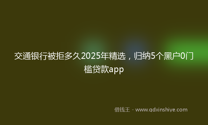 交通银行被拒多久2025年精选，归纳5个黑户0门槛贷款app
