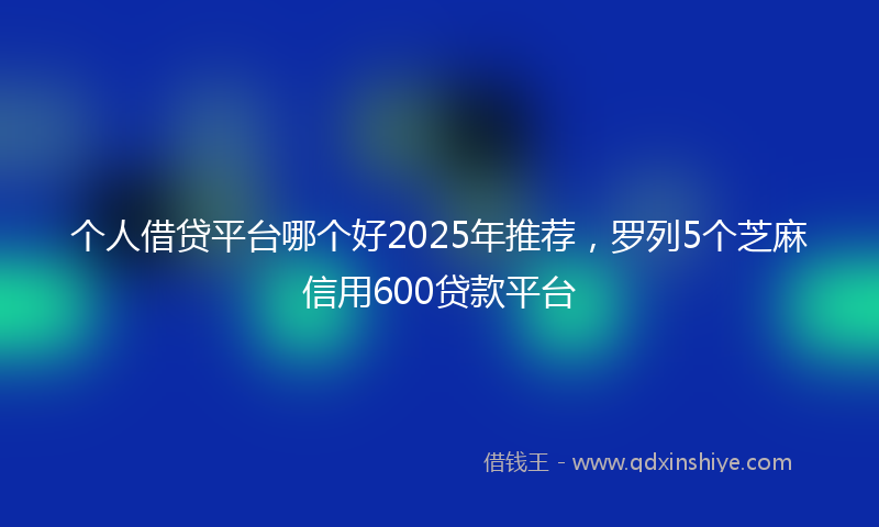 个人借贷平台哪个好2025年推荐，罗列5个芝麻信用600贷款平台