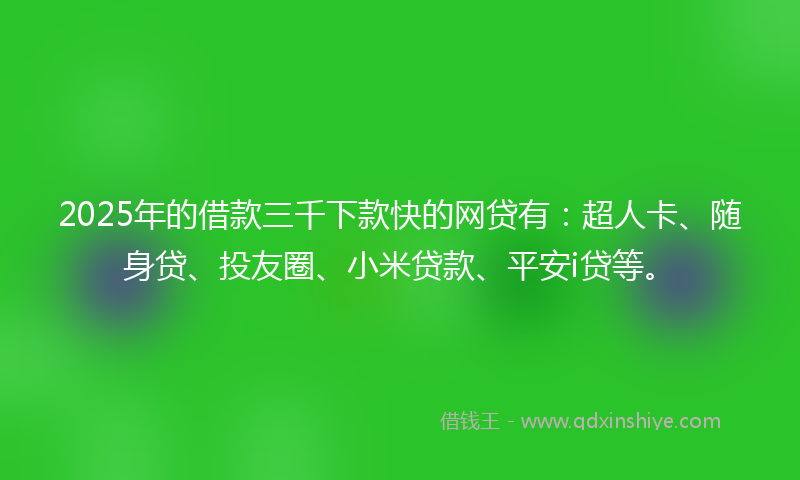 2025年的借款三千下款快的网贷有：超人卡、随身贷、投友圈、小米贷款、平安i贷等。