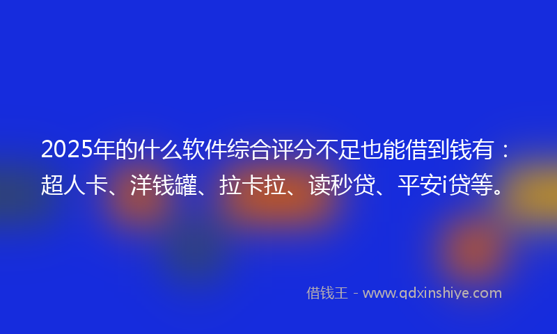 2025年的什么软件综合评分不足也能借到钱有：超人卡、洋钱罐、拉卡拉、读秒贷、平安i贷等。
