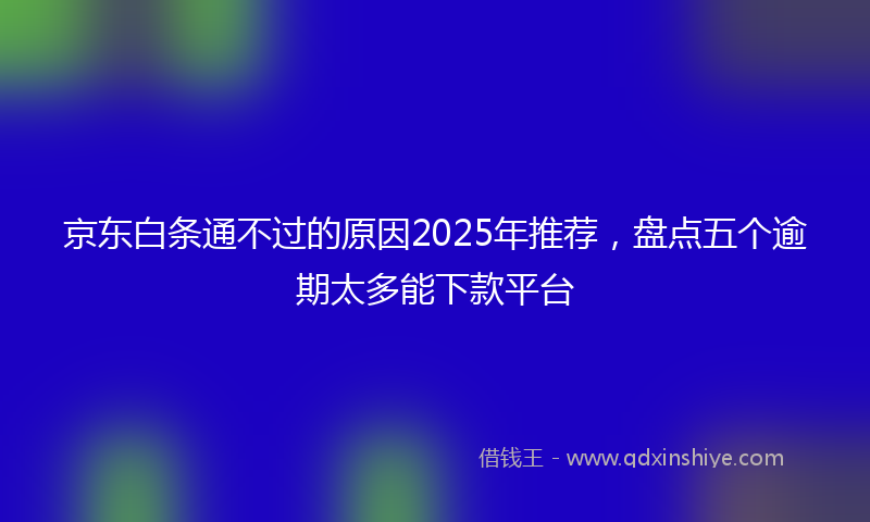 京东白条通不过的原因2025年推荐，盘点五个逾期太多能下款平台