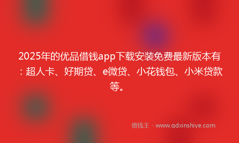 2025年的优品借钱app下载安装免费最新版本有：超人卡、好期贷、e微贷、小花钱包、小米贷款等。