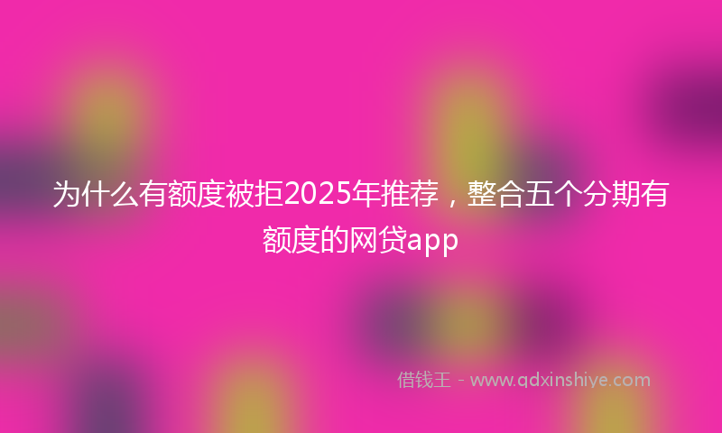 为什么有额度被拒2025年推荐，整合五个分期有额度的网贷app