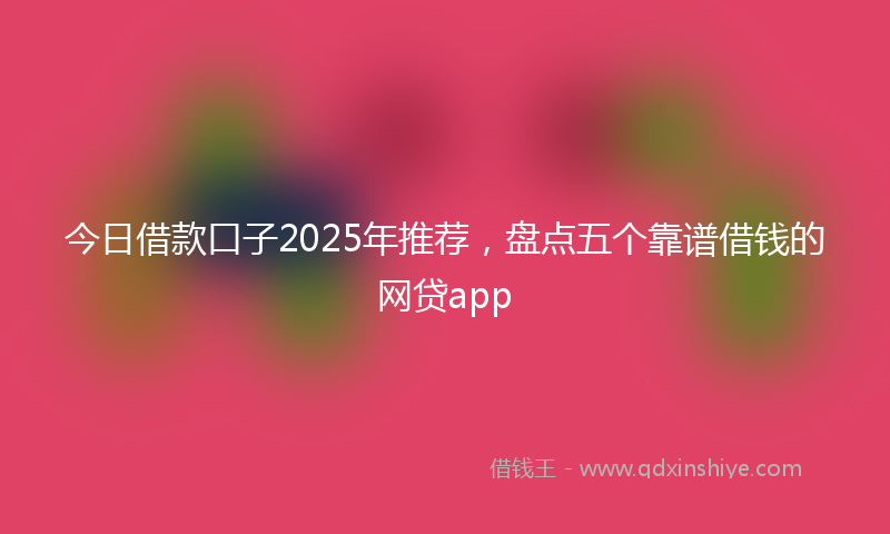今日借款口子2025年推荐，盘点五个靠谱借钱的网贷app
