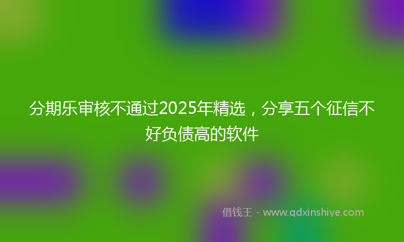 分期乐审核不通过2025年精选，分享五个征信不好负债高的软件