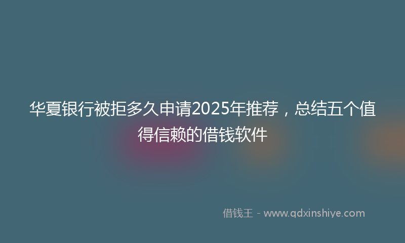 华夏银行被拒多久申请2025年推荐，总结五个值得信赖的借钱软件