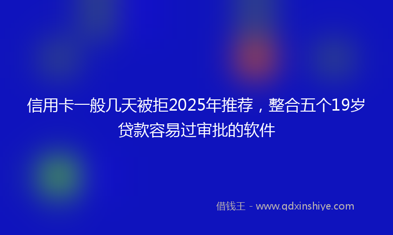 信用卡一般几天被拒2025年推荐，整合五个19岁贷款容易过审批的软件