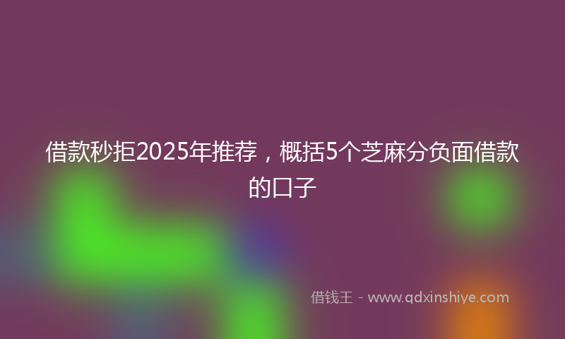 借款秒拒2025年推荐，概括5个芝麻分负面借款的口子