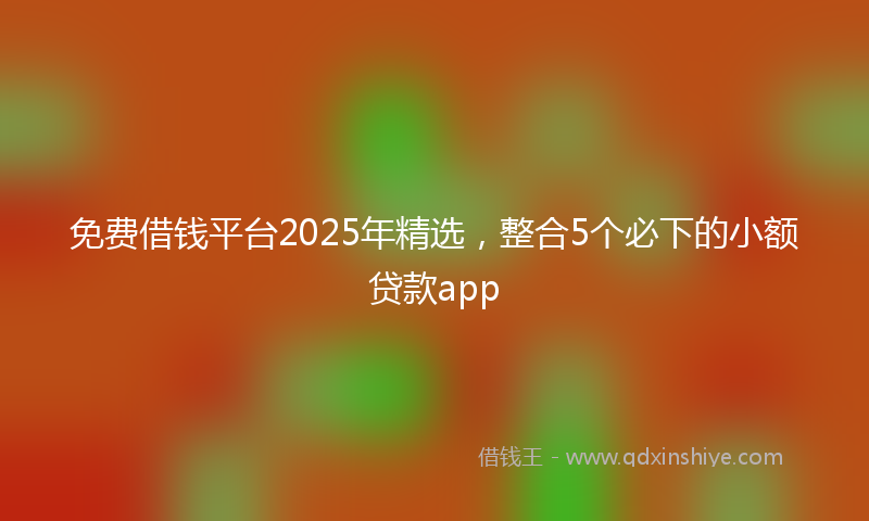 免费借钱平台2025年精选，整合5个必下的小额贷款app