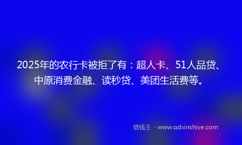 2025年的农行卡被拒了有：超人卡、51人品贷、中原消费金融、读秒贷、美团生活费等。
